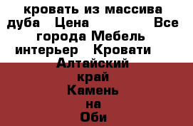 кровать из массива дуба › Цена ­ 180 000 - Все города Мебель, интерьер » Кровати   . Алтайский край,Камень-на-Оби г.